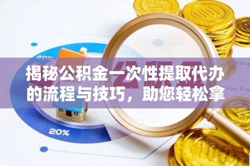 辽阳揭秘公积金一次性提取代办的流程与技巧，助您轻松拿钱！