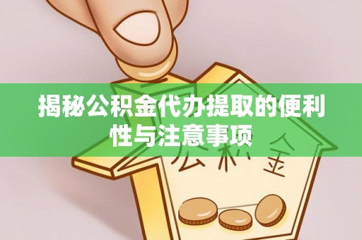 辽阳揭秘公积金代办提取的便利性与注意事项