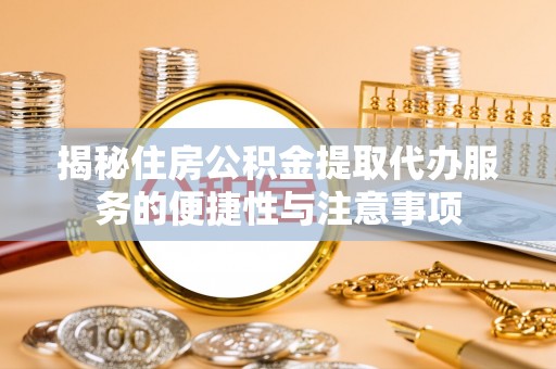 辽阳揭秘住房公积金提取代办服务的便捷性与注意事项