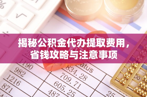 辽阳揭秘公积金代办提取费用，省钱攻略与注意事项