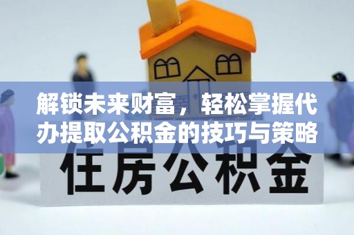 辽阳解锁未来财富，轻松掌握代办提取公积金的技巧与策略