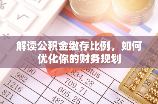 辽阳解读公积金缴存比例，如何优化你的财务规划