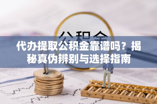 辽阳代办提取公积金靠谱吗？揭秘真伪辨别与选择指南