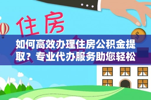 辽阳如何高效办理住房公积金提取？专业代办服务助您轻松搞定