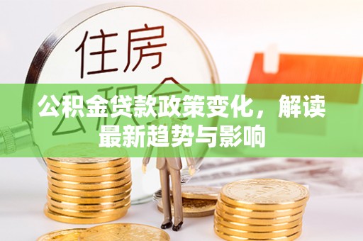 辽阳公积金贷款政策变化，解读最新趋势与影响