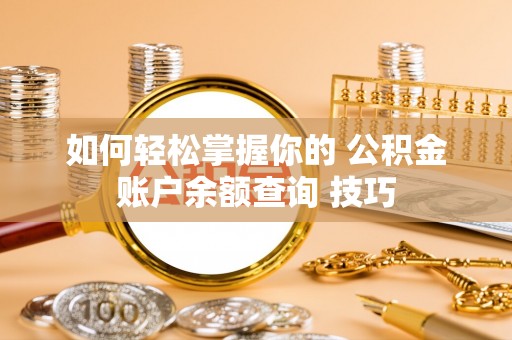 辽阳如何轻松掌握你的 公积金账户余额查询 技巧