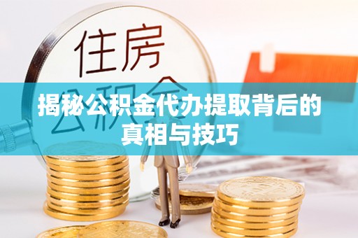 辽阳揭秘公积金代办提取背后的真相与技巧
