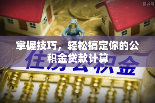 辽阳掌握技巧，轻松搞定你的公积金贷款计算