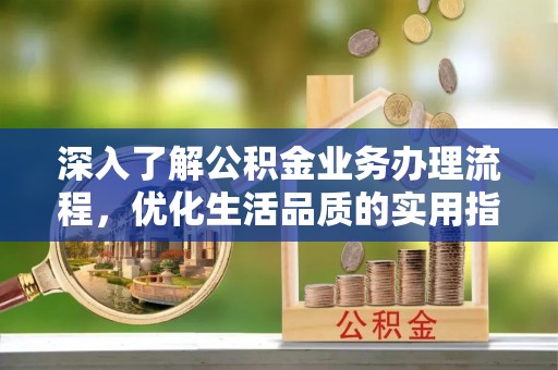 辽阳深入了解公积金业务办理流程，优化生活品质的实用指南
