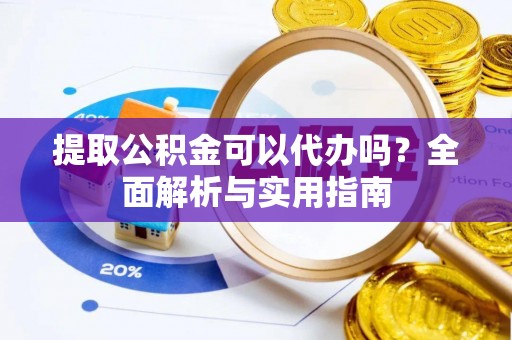 辽阳提取公积金可以代办吗？全面解析与实用指南
