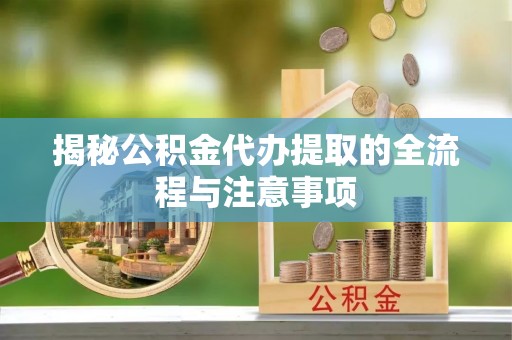 辽阳揭秘公积金代办提取的全流程与注意事项