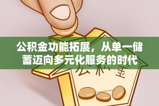 辽阳公积金功能拓展，从单一储蓄迈向多元化服务的时代