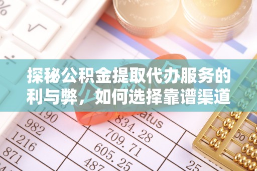 辽阳探秘公积金提取代办服务的利与弊，如何选择靠谱渠道？