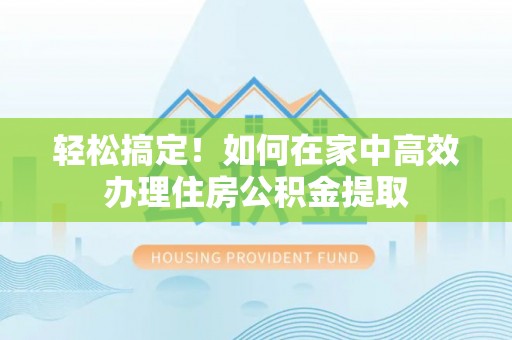 辽阳轻松搞定！如何在家中高效办理住房公积金提取