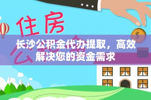 辽阳长沙公积金代办提取，高效解决您的资金需求