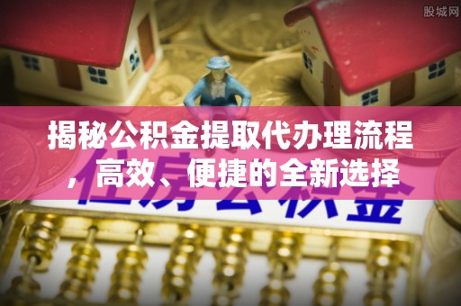 辽阳揭秘公积金提取代办理流程，高效、便捷的全新选择