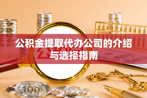 辽阳公积金提取代办公司的介绍与选择指南