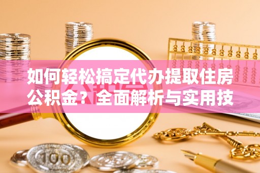 辽阳如何轻松搞定代办提取住房公积金？全面解析与实用技巧