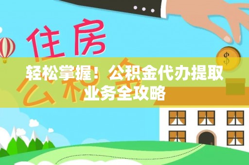 辽阳轻松掌握！公积金代办提取业务全攻略
