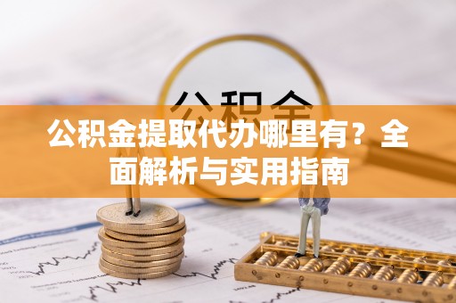 辽阳公积金提取代办哪里有？全面解析与实用指南