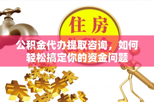 辽阳公积金代办提取咨询，如何轻松搞定你的资金问题