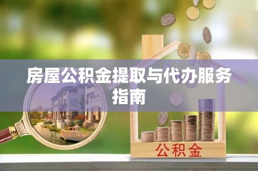 辽阳房屋公积金提取与代办服务指南