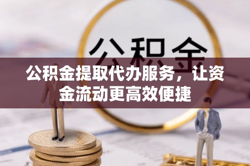 辽阳公积金提取代办服务，让资金流动更高效便捷