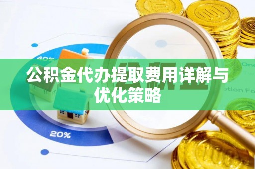 辽阳公积金代办提取费用详解与优化策略