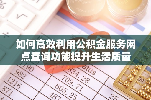 辽阳如何高效利用公积金服务网点查询功能提升生活质量