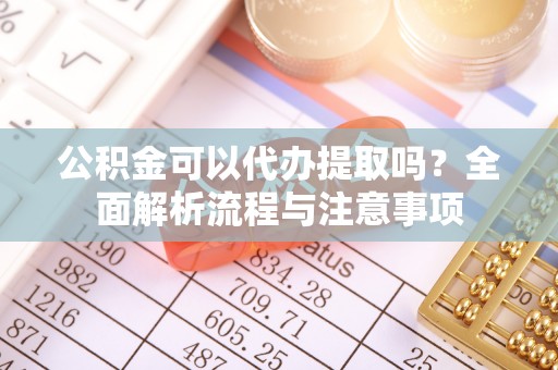 辽阳公积金可以代办提取吗？全面解析流程与注意事项