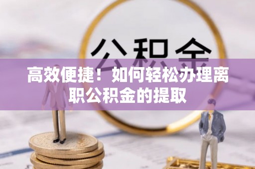 辽阳高效便捷！如何轻松办理离职公积金的提取
