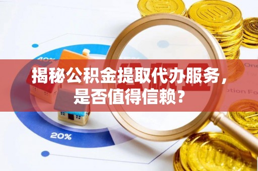 辽阳揭秘公积金提取代办服务，是否值得信赖？