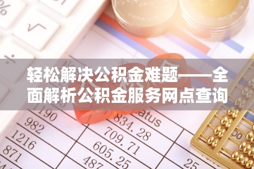辽阳轻松解决公积金难题——全面解析公积金服务网点查询技巧