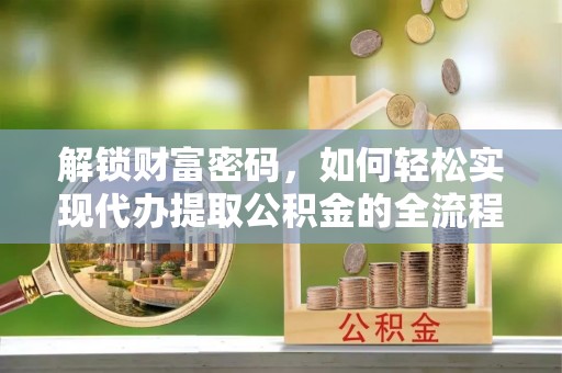 辽阳解锁财富密码，如何轻松实现代办提取公积金的全流程攻略