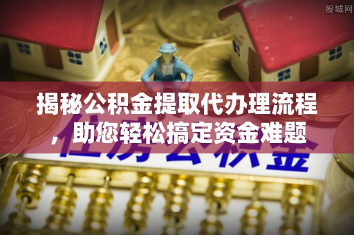 辽阳揭秘公积金提取代办理流程，助您轻松搞定资金难题
