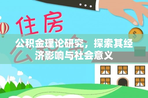 辽阳公积金理论研究，探索其经济影响与社会意义