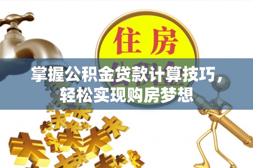 辽阳掌握公积金贷款计算技巧，轻松实现购房梦想