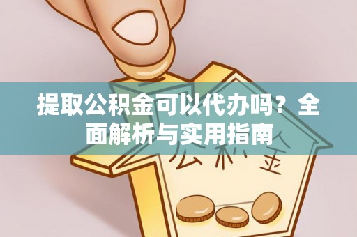 辽阳提取公积金可以代办吗？全面解析与实用指南
