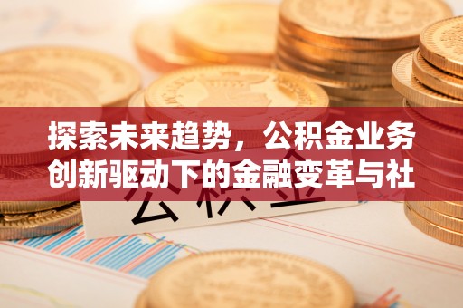 辽阳探索未来趋势，公积金业务创新驱动下的金融变革与社会价值