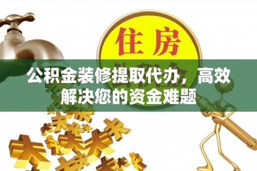 辽阳公积金装修提取代办，高效解决您的资金难题