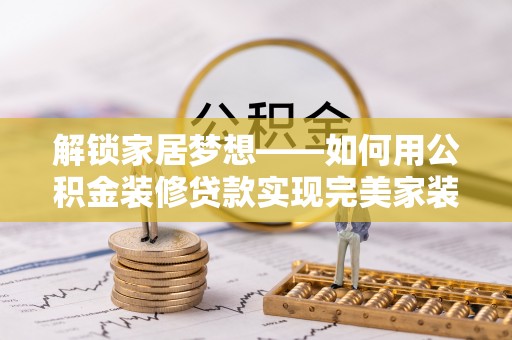 辽阳解锁家居梦想——如何用公积金装修贷款实现完美家装