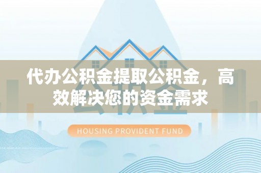 辽阳代办公积金提取公积金，高效解决您的资金需求