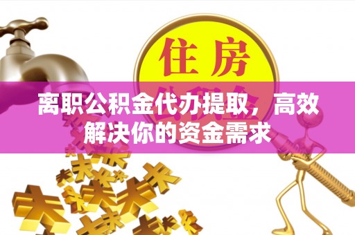 辽阳离职公积金代办提取，高效解决你的资金需求