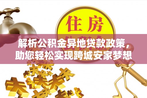 辽阳解析公积金异地贷款政策，助您轻松实现跨城安家梦想
