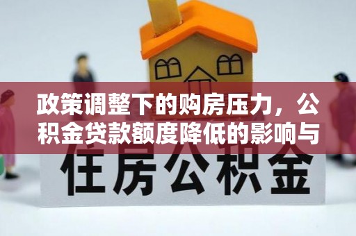 辽阳政策调整下的购房压力，公积金贷款额度降低的影响与应对策略