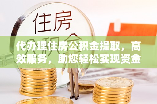 辽阳代办理住房公积金提取，高效服务，助您轻松实现资金流转