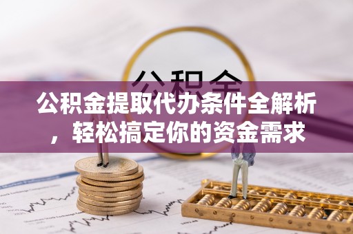 辽阳公积金提取代办条件全解析，轻松搞定你的资金需求