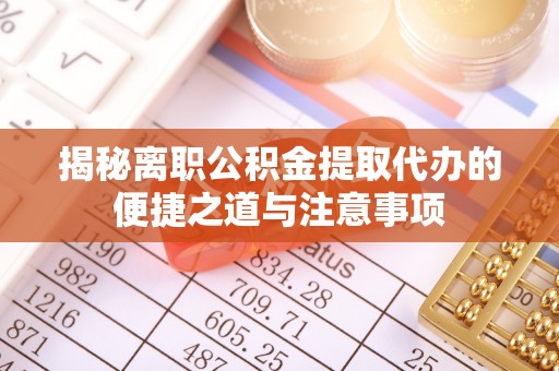 辽阳揭秘离职公积金提取代办的便捷之道与注意事项