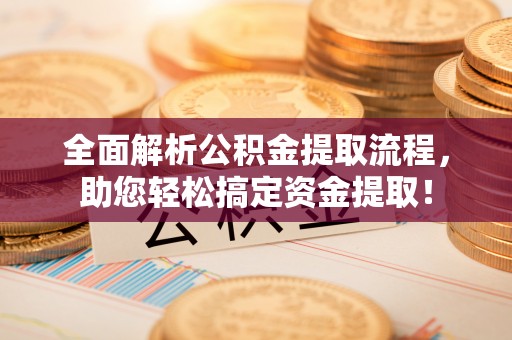 辽阳全面解析公积金提取流程，助您轻松搞定资金提取！