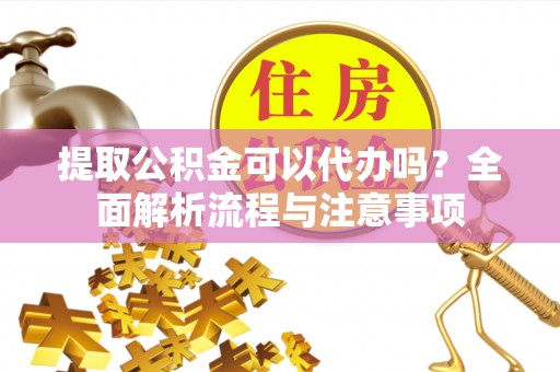 辽阳提取公积金可以代办吗？全面解析流程与注意事项